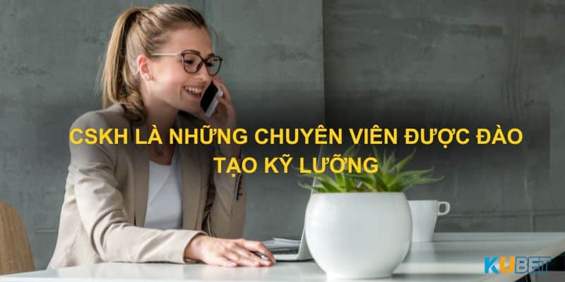 CSKH là những chuyên viên được đào tạo kỹ lưỡng và chuyên nghiệp